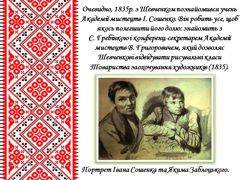 Очевидно, 1835р. з Шевченком познайомився учень Академії мистецтв І. Сошенко. Він робить усе, щоб